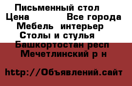 Письменный стол ! › Цена ­ 3 000 - Все города Мебель, интерьер » Столы и стулья   . Башкортостан респ.,Мечетлинский р-н